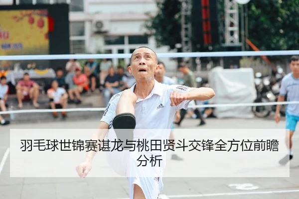 羽毛球世锦赛谌龙与桃田贤斗交锋全方位前瞻分析